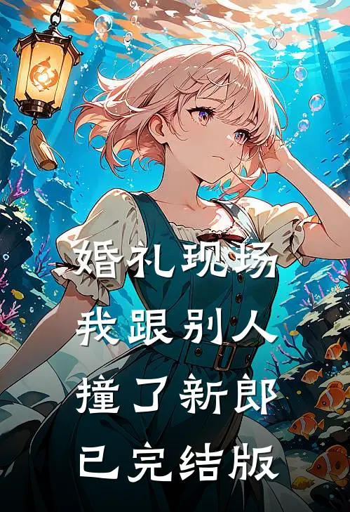 婚礼现场，我跟别人撞了新郎已完结版