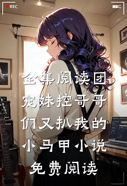 全集阅读团宠妹控哥哥们又扒我的小马甲小说免费阅读