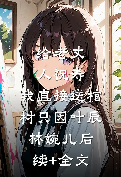 给老丈人祝寿，我直接送棺材只因叶辰林婉儿后续+全文