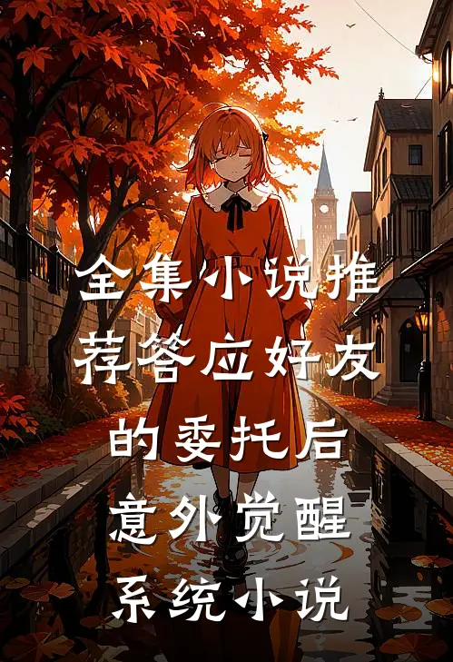 全集小说推荐答应好友的委托后,意外觉醒系统 小说