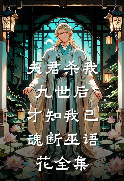 夫君杀我九世后，才知我已魂断巫语花全集