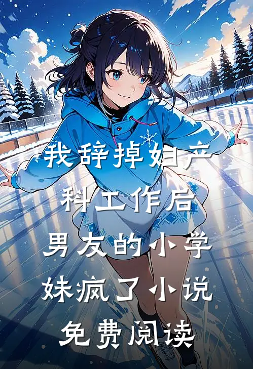 我辞掉妇产科工作后，男友的小学妹疯了小说免费阅读