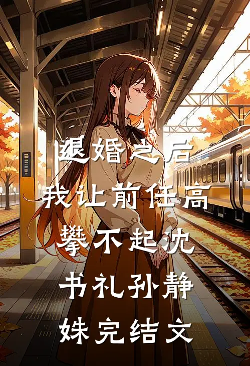 退婚之后，我让前任高攀不起沈书礼孙静姝完结文
