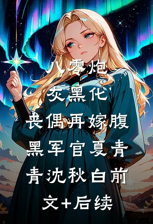 八零炮灰黑化，丧偶再嫁腹黑军官夏青青沈秋白前文+后续