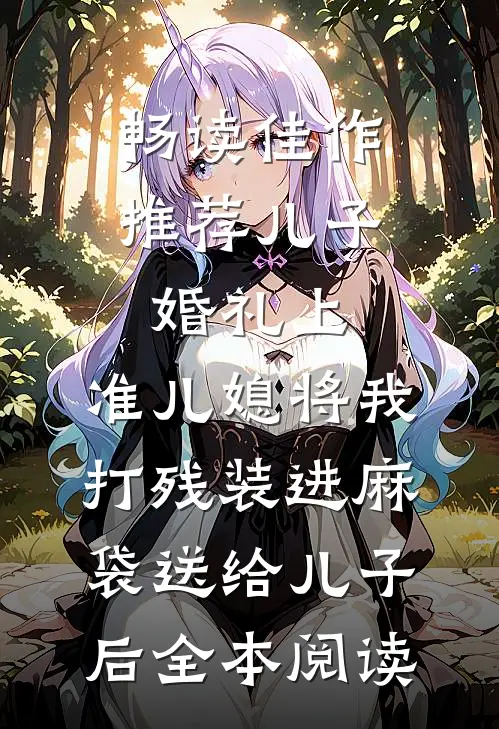 畅读佳作推荐儿子婚礼上，准儿媳将我打残装进麻袋送给儿子后全本阅读