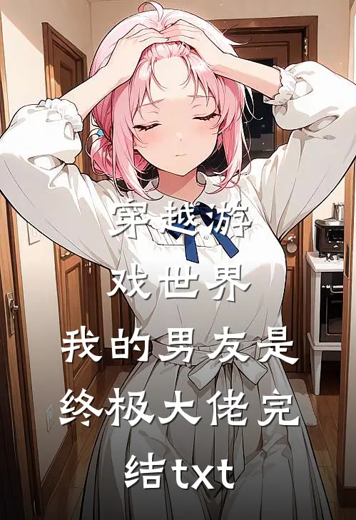穿越游戏世界，我的男友是终极大佬完结txt