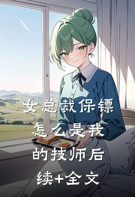女总裁保镖，怎么是我的技师后续+全文