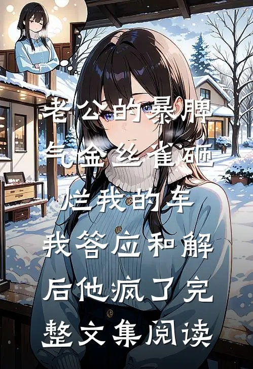 老公的暴脾气金丝雀砸烂我的车，我答应和解后他疯了完整文集阅读