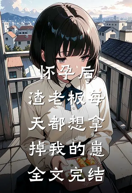 怀孕后，渣老板每天都想拿掉我的崽全文完结