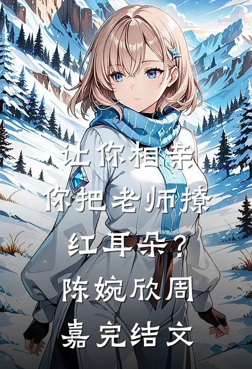 让你相亲，你把老师撩红耳朵？陈婉欣周嘉完结文