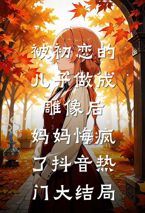被初恋的儿子做成雕像后，妈妈悔疯了抖音热门大结局