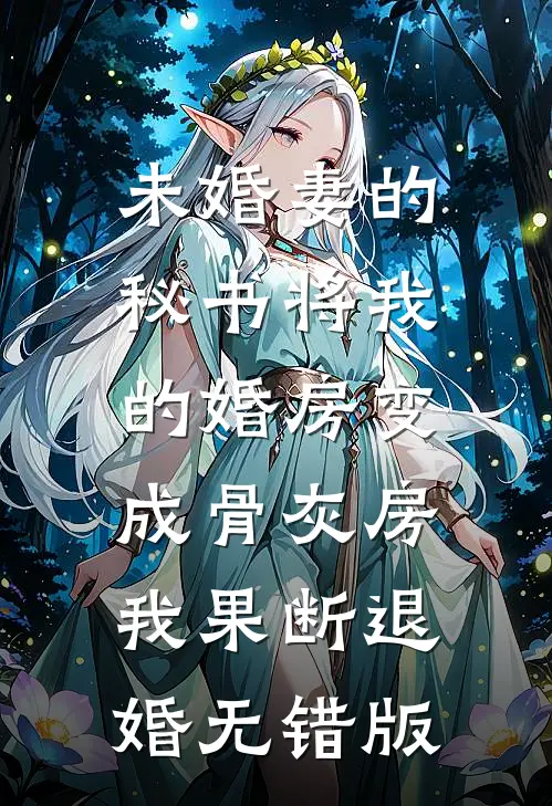 未婚妻的秘书将我的婚房变成骨灰房，我果断退婚无错版