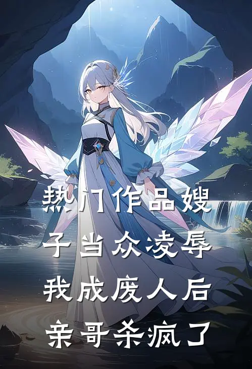 热门作品嫂子当众凌辱我成废人后亲哥杀疯了