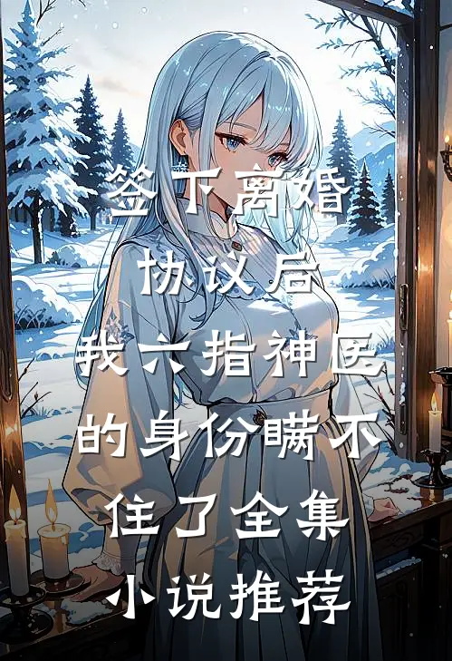 签下离婚协议后，我六指神医的身份瞒不住了全集小说推荐