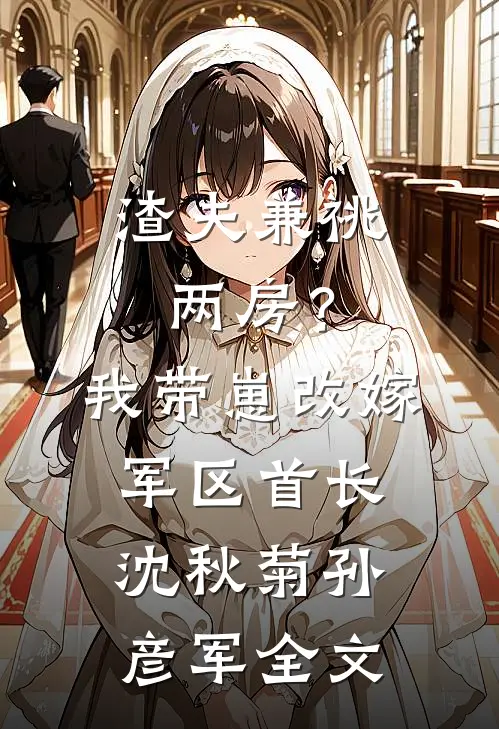 渣夫兼祧两房？我带崽改嫁军区首长沈秋菊孙彦军全文