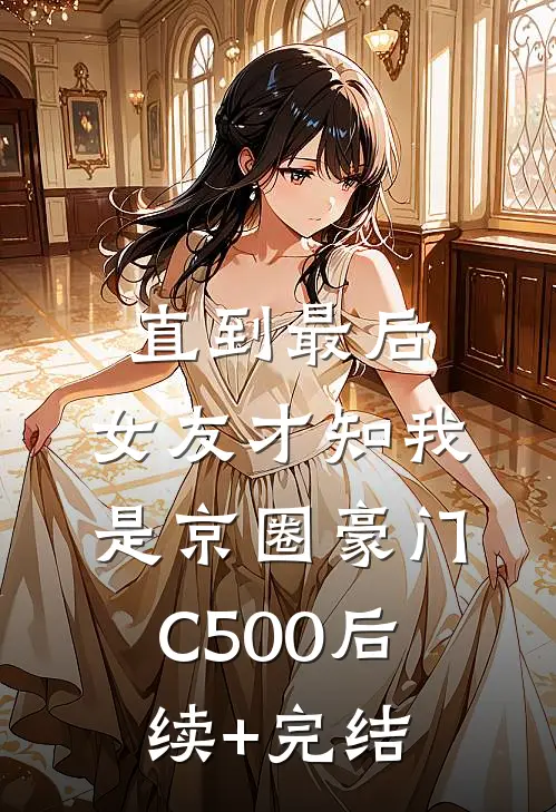 直到最后，女友才知我是京圈豪门C500后续+完结