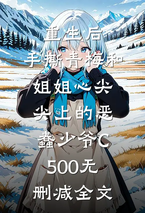 重生后，手撕青梅和姐姐心尖尖上的恶蠢少爷C500无删减全文