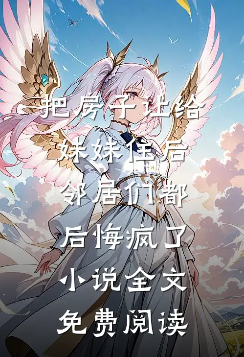 把房子让给妹妹住后，邻居们都后悔疯了小说全文免费阅读