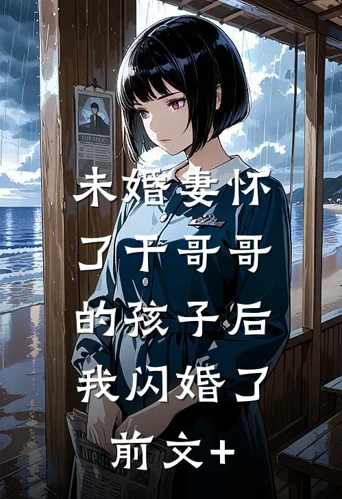 未婚妻怀了干哥哥的孩子后，我闪婚了前文+