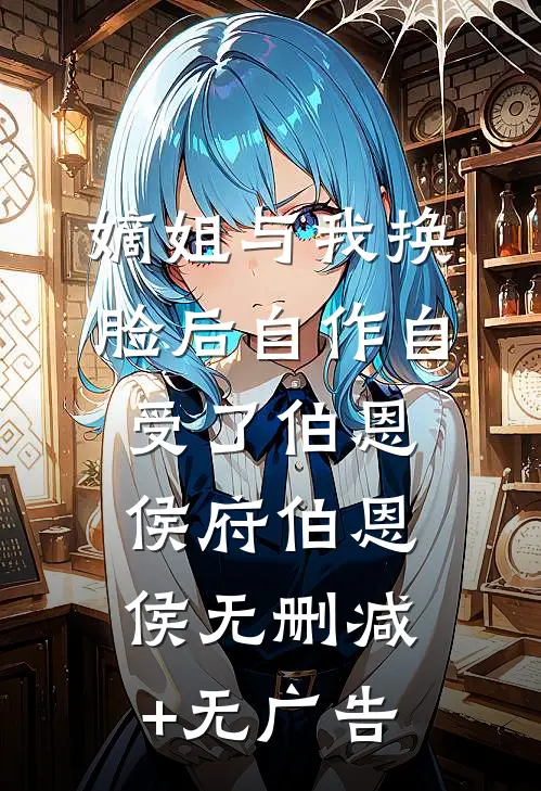 嫡姐与我换脸后自作自受了伯恩侯府伯恩侯无删减+无广告