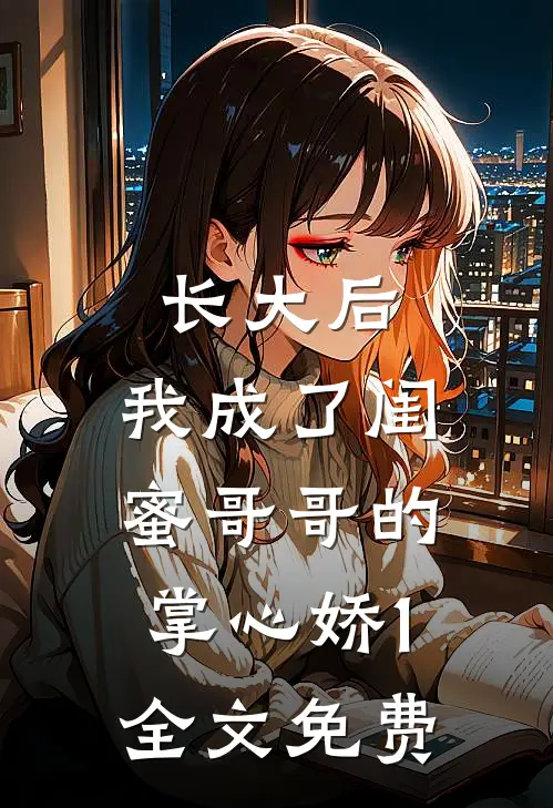 长大后，我成了闺蜜哥哥的掌心娇1全文免费