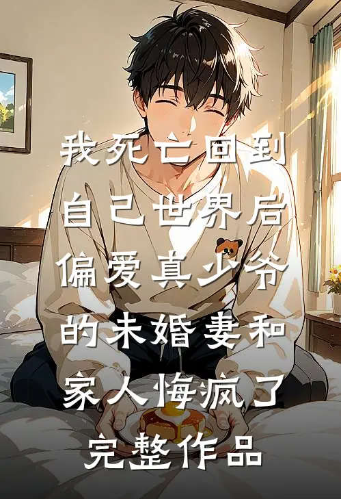 我死亡回到自己世界后，偏爱真少爷的未婚妻和家人悔疯了完整作品