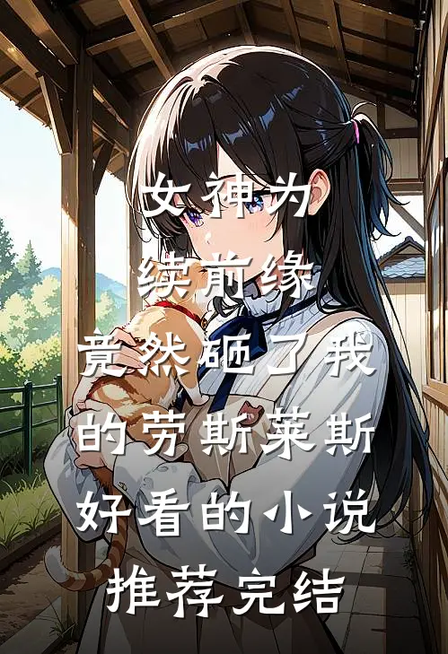 女神为续前缘，竟然砸了我的劳斯莱斯好看的小说推荐完结