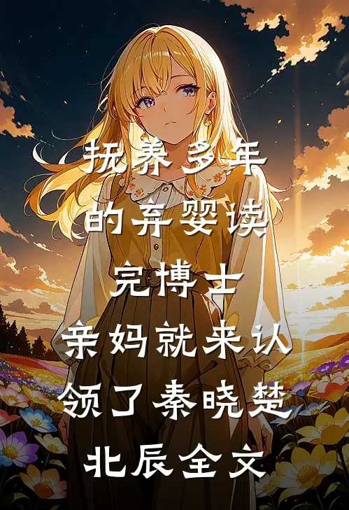 抚养多年的弃婴读完博士，亲妈就来认领了秦晓楚北辰全文