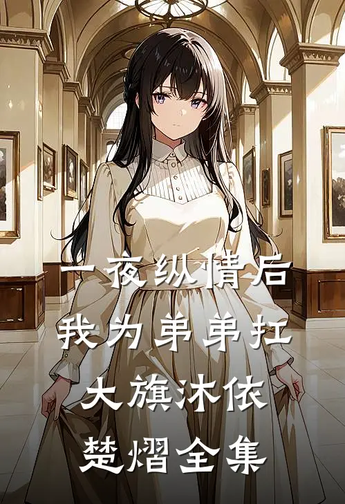 一夜纵情后，我为弟弟扛大旗沐依楚熠全集