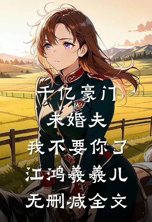 千亿豪门未婚夫，我不要你了江鸿羲羲儿无删减全文