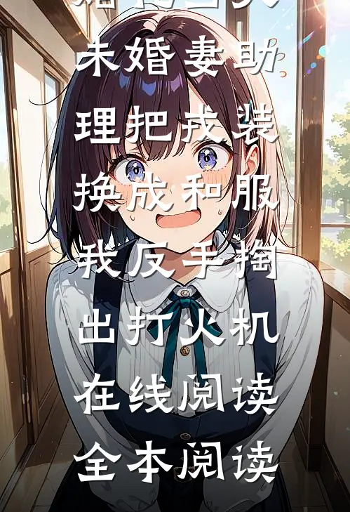 婚礼当天未婚妻助理把戎装换成和服，我反手掏出打火机在线阅读全本阅读