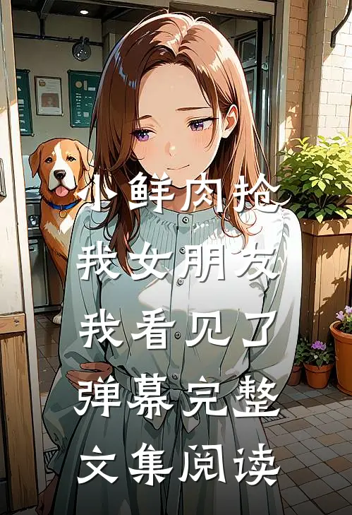 小鲜肉抢我女朋友，我看见了弹幕完整文集阅读