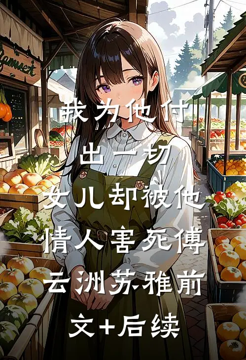 我为他付出一切，女儿却被他情人害死傅云洲苏雅前文+后续