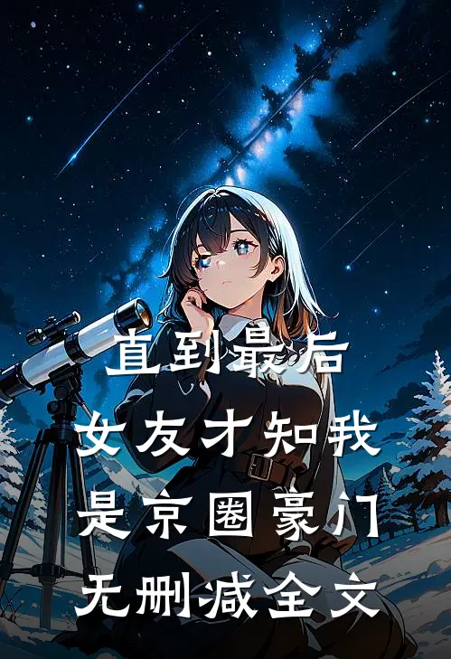 直到最后，女友才知我是京圈豪门无删减全文