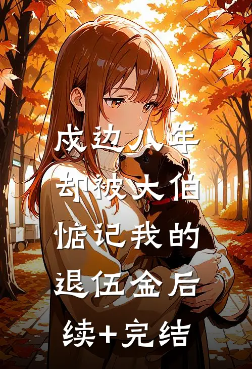 戍边八年，却被大伯惦记我的退伍金后续+完结