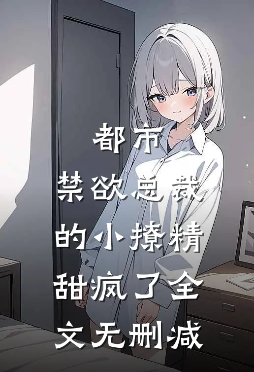 都市：禁欲总裁的小撩精甜疯了全文无删减