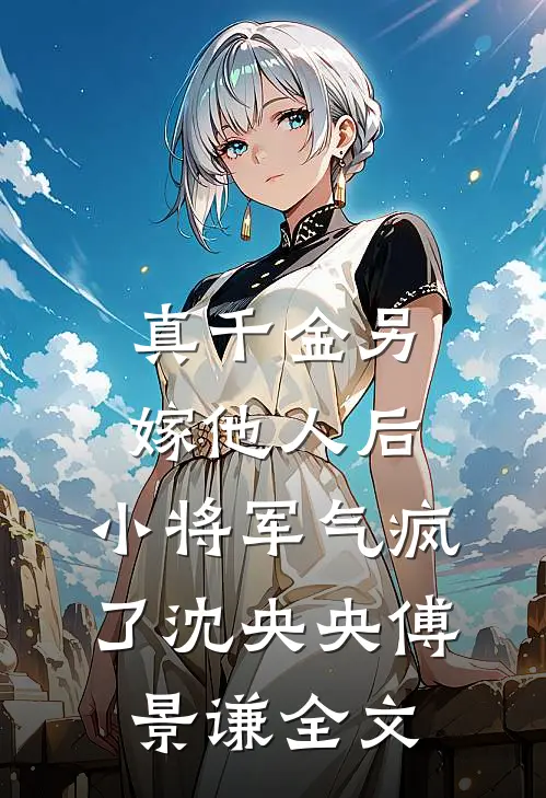 真千金另嫁他人后，小将军气疯了沈央央傅景谦全文