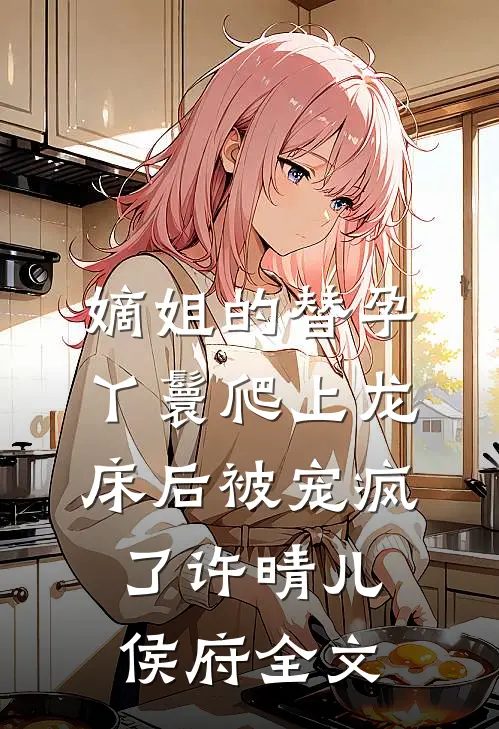 嫡姐的替孕丫鬟爬上龙床后被宠疯了许晴儿侯府全文