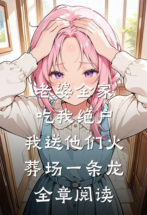 老婆全家吃我绝户，我送他们火葬场一条龙全章阅读