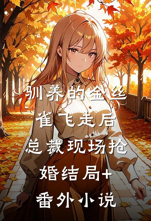 驯养的金丝雀飞走后，总裁现场抢婚结局+番外小说