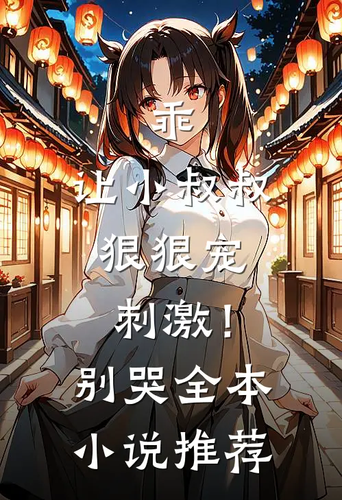 乖，让小叔叔狠狠宠，刺激！别哭全本小说推荐