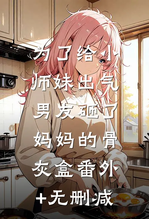 为了给小师妹出气，男友砸了妈妈的骨灰盒番外+无删减