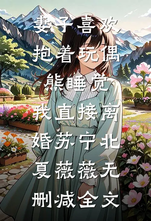 妻子喜欢抱着玩偶熊睡觉，我直接离婚苏宁北夏薇薇无删减全文