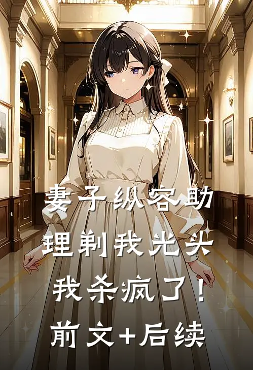 妻子纵容助理剃我光头，我杀疯了！前文+后续