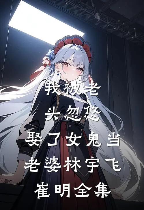 我被老头忽悠，娶了女鬼当老婆林宇飞崔明全集