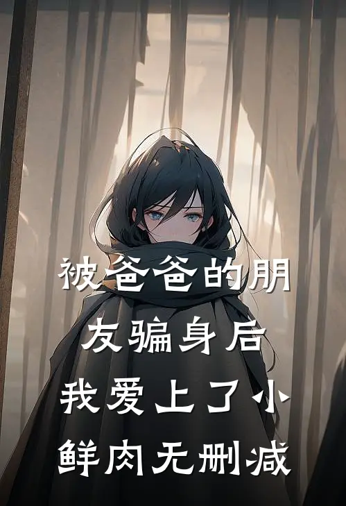 被爸爸的朋友骗身后，我爱上了小鲜肉无删减