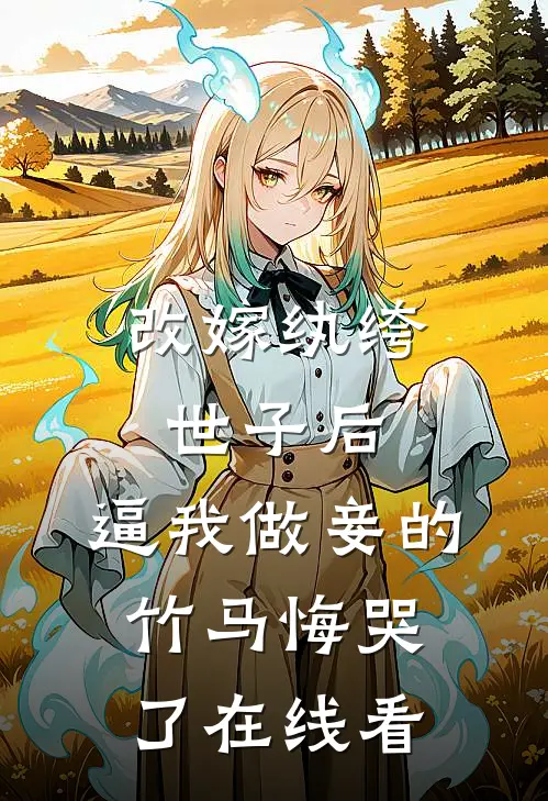 改嫁纨绔世子后，逼我做妾的竹马悔哭了在线看