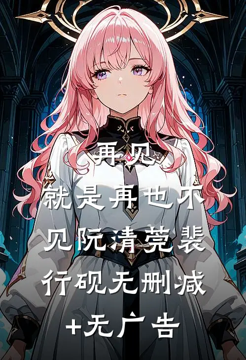 再见，就是再也不见阮清莞裴行砚无删减+无广告