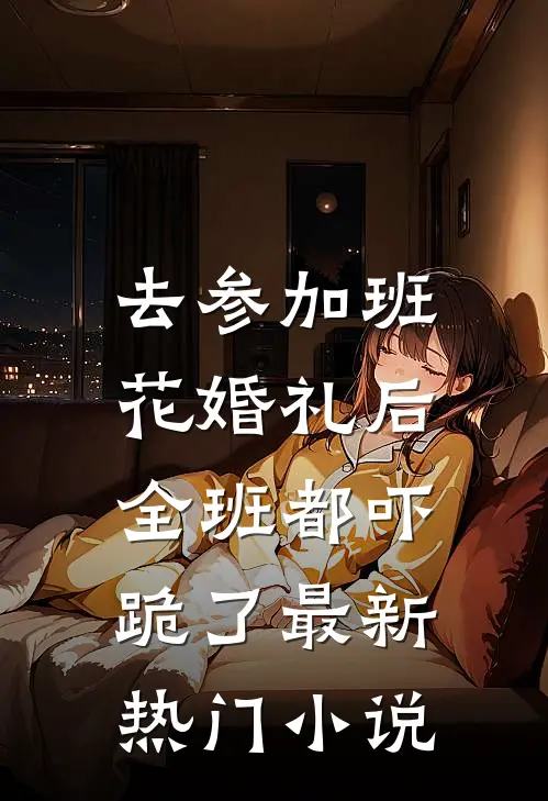 去参加班花婚礼后，全班都吓跪了最新热门小说