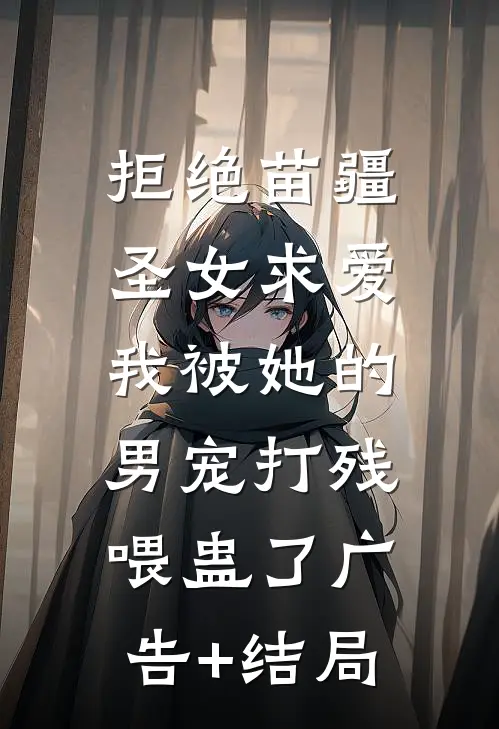 拒绝苗疆圣女求爱，我被她的男宠打残喂蛊了广告+结局